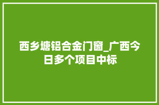 西乡塘铝合金门窗_广西今日多个项目中标