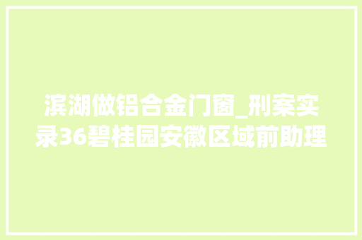 滨湖做铝合金门窗_刑案实录36碧桂园安徽区域前助理总裁费伟利身陷囹圄为哪般