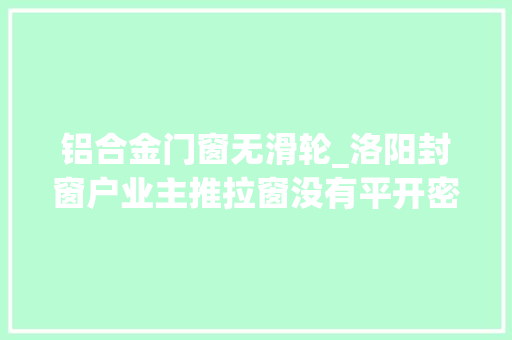 铝合金门窗无滑轮_洛阳封窗户业主推拉窗没有平开密封效果好原因在这里