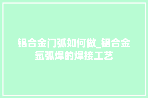 铝合金门弧如何做_铝合金氩弧焊的焊接工艺