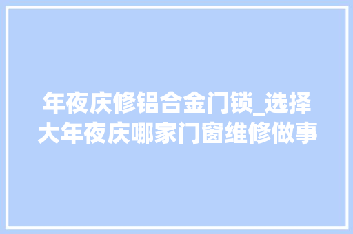 年夜庆修铝合金门锁_选择大年夜庆哪家门窗维修做事比较好呢