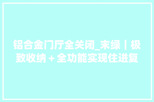 铝合金门厅全关闭_末绿｜极致收纳＋全功能实现住进复古混搭的家