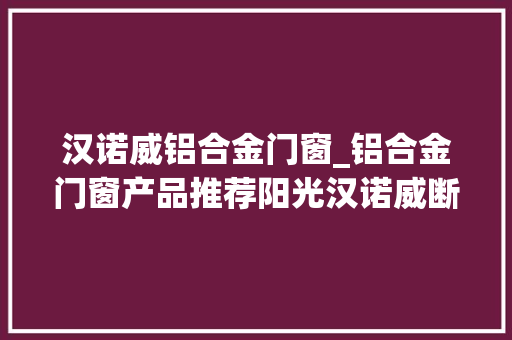 汉诺威铝合金门窗_铝合金门窗产品推荐阳光汉诺威断桥隔热阳光房