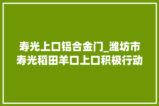 寿光上口铝合金门_潍坊市寿光稻田羊口上口积极行动这些企业表态