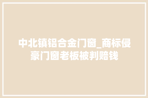 中北镇铝合金门窗_商标侵豪门窗老板被判赔钱