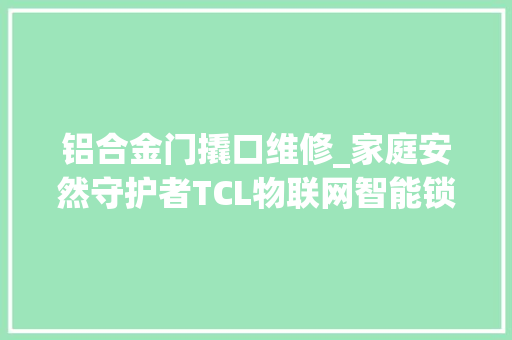 铝合金门撬口维修_家庭安然守护者TCL物联网智能锁K5评测