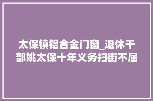 太保镇铝合金门窗_退休干部姚太保十年义务扫街不屈常
