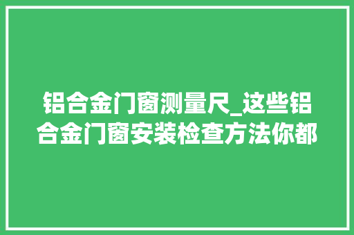 铝合金门窗测量尺_这些铝合金门窗安装检查方法你都清楚吗