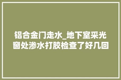 铝合金门走水_地下室采光窗处渗水打胶检查了好几回照样渗水今天再检查