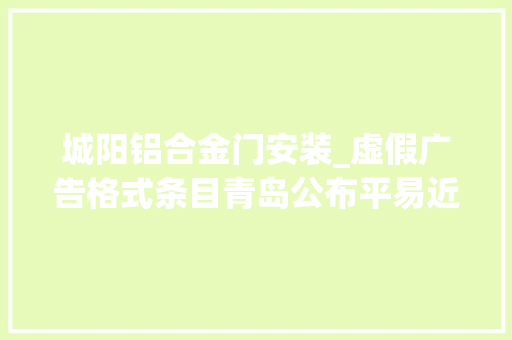 城阳铝合金门安装_虚假广告格式条目青岛公布平易近生领域铁拳行动范例案例