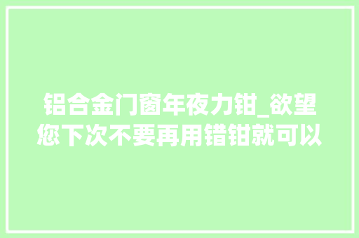 铝合金门窗年夜力钳_欲望您下次不要再用错钳就可以让您钳途无量