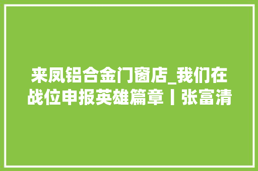 来凤铝合金门窗店_我们在战位申报英雄篇章丨张富清清澈人生精神丰碑