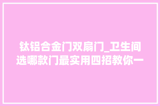 钛铝合金门双扇门_卫生间选哪款门最实用四招教你一次选中央仪门