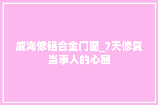 威海修铝合金门窗_7天修复当事人的心窗