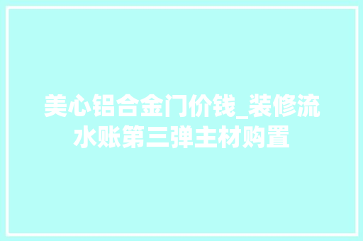 美心铝合金门价钱_装修流水账第三弹主材购置