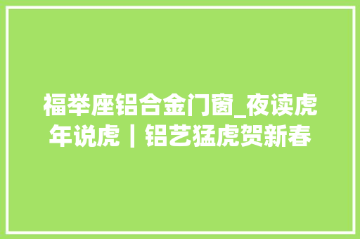 福举座铝合金门窗_夜读虎年说虎｜铝艺猛虎贺新春