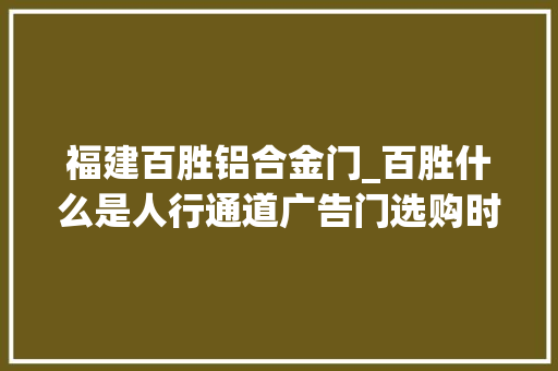 福建百胜铝合金门_百胜什么是人行通道广告门选购时要留心哪些