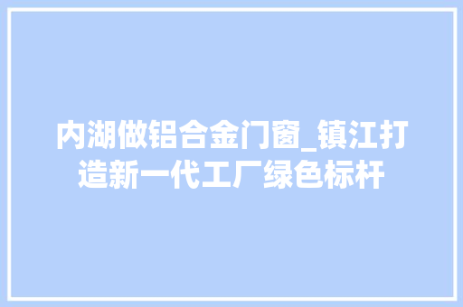 内湖做铝合金门窗_镇江打造新一代工厂绿色标杆
