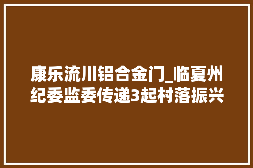 康乐流川铝合金门_临夏州纪委监委传递3起村落振兴领域不正之风和糜烂问题