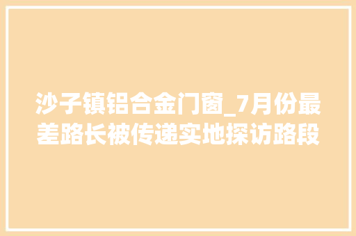 沙子镇铝合金门窗_7月份最差路长被传递实地探访路段整改情况