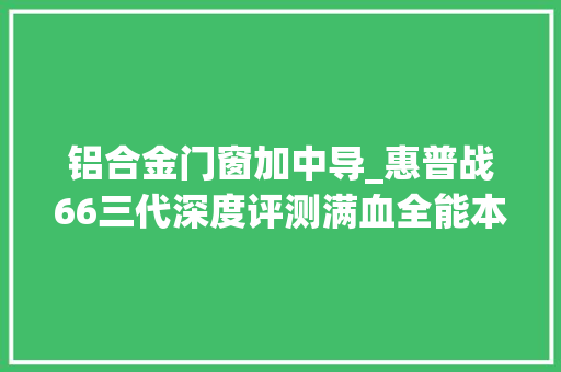 铝合金门窗加中导_惠普战66三代深度评测满血全能本