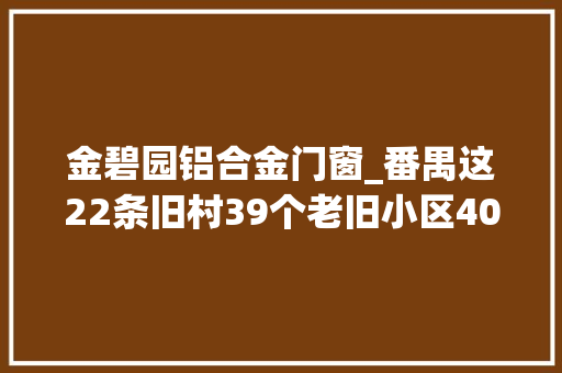 金碧园铝合金门窗_番禺这22条旧村39个老旧小区40个旧厂房周全改造有你家吗