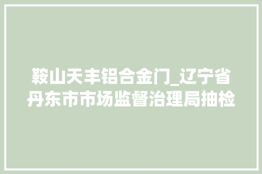 鞍山天丰铝合金门_辽宁省丹东市市场监督治理局抽检食物100批次合格88批次