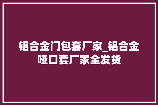 铝合金门包套厂家_铝合金哑口套厂家全发货
