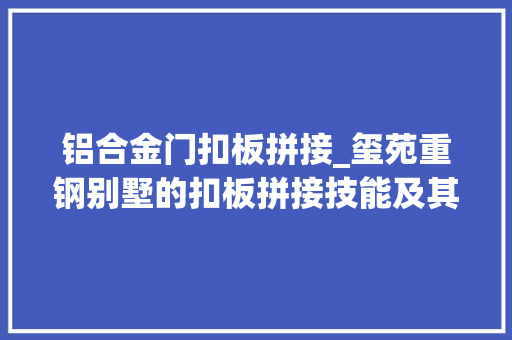 铝合金门扣板拼接_玺苑重钢别墅的扣板拼接技能及其优势用作标题
