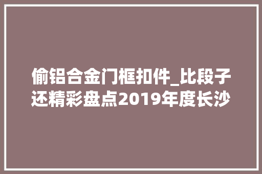 偷铝合金门框扣件_比段子还精彩盘点2019年度长沙奇葩警情