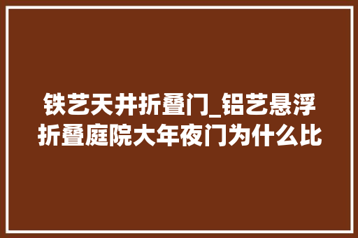 铁艺天井折叠门_铝艺悬浮折叠庭院大年夜门为什么比铁艺折叠门贵