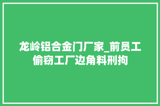 龙岭铝合金门厂家_前员工偷窃工厂边角料刑拘
