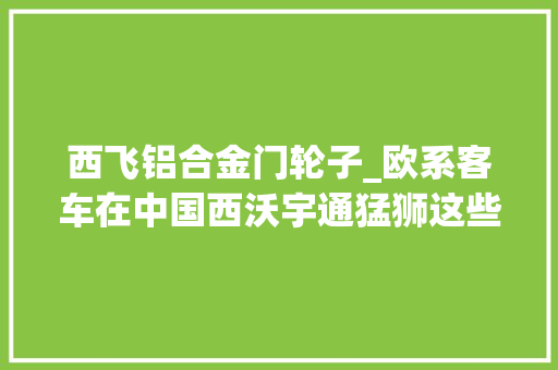 西飞铝合金门轮子_欧系客车在中国西沃宇通猛狮这些合股客车企业您还记得吗