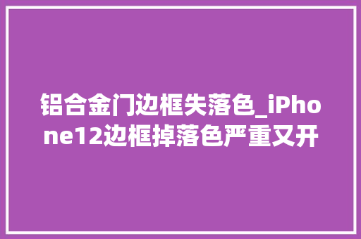 铝合金门边框失落色_iPhone12边框掉落色严重又开始翻车了