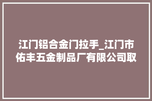 江门铝合金门拉手_江门市佑丰五金制品厂有限公司取得多功能不锈钢门拉手专利便于在夜间运用