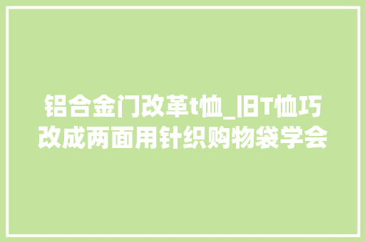 铝合金门改革t恤_旧T恤巧改成两面用针织购物袋学会了这个出门再也不用愁