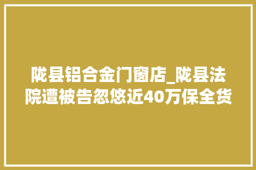 陇县铝合金门窗店_陇县法院遭被告忽悠近40万保全货品被卖