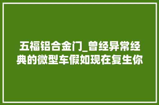 五福铝合金门_曾经异常经典的微型车假如现在复生你还会买吗