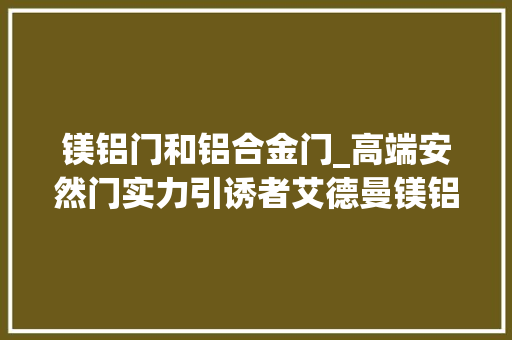 镁铝门和铝合金门_高端安然门实力引诱者艾德曼镁铝装甲门成消费者首选