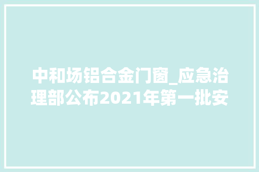 中和场铝合金门窗_应急治理部公布2021年第一批安然分娩优秀司法案例和记功嘉奖人员名单