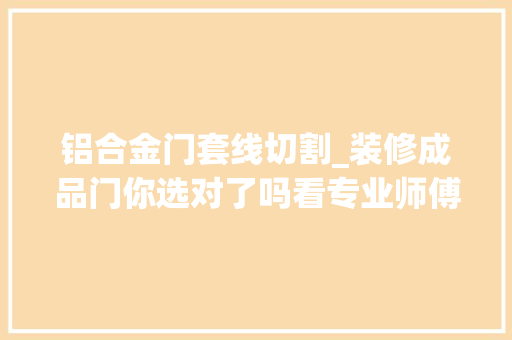 铝合金门套线切割_装修成品门你选对了吗看专业师傅若何按正规流程安装成品门