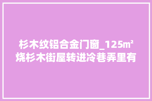 杉木纹铝合金门窗_125㎡烧杉木街屋转进冷巷弄里有一幢泥作职人的家