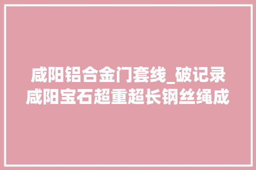咸阳铝合金门套线_破记录咸阳宝石超重超长钢丝绳成功产出