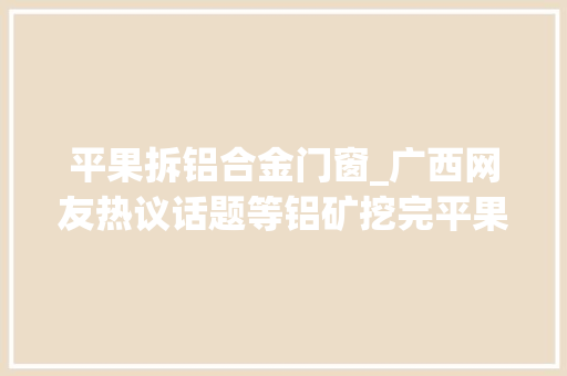 平果拆铝合金门窗_广西网友热议话题等铝矿挖完平果就凉凉真的会这样吗