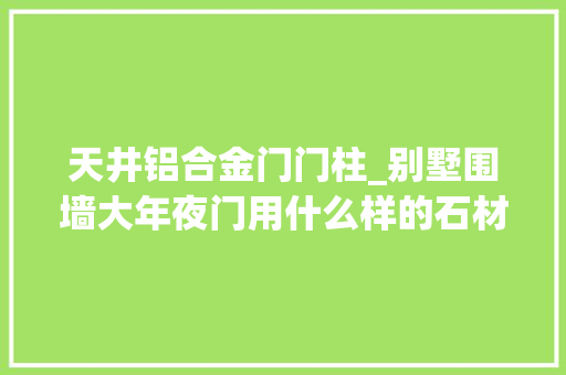 天井铝合金门门柱_别墅围墙大年夜门用什么样的石材门柱上百款供你选