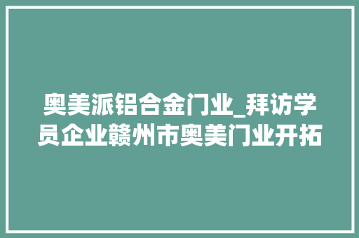 奥美派铝合金门业_拜访学员企业赣州市奥美门业开拓有限公司