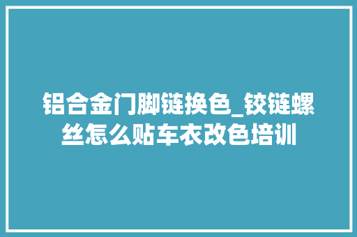 铝合金门脚链换色_铰链螺丝怎么贴车衣改色培训