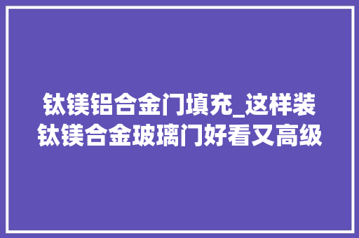 钛镁铝合金门填充_这样装钛镁合金玻璃门好看又高级