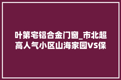 叶第宅铝合金门窗_市北超高人气小区山海家园VS保利叶私邸