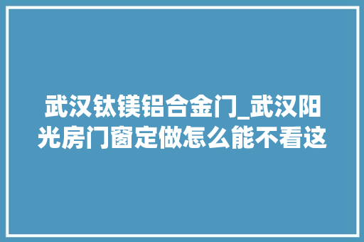 武汉钛镁铝合金门_武汉阳光房门窗定做怎么能不看这些呢
